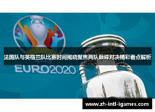 法国队与英格兰队比赛时间揭晓聚焦两队巅峰对决精彩看点解析 法国队与英格兰队比赛时间揭晓聚焦两队巅峰对决精彩看点解析