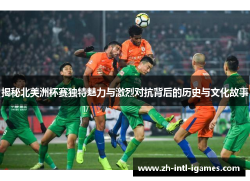 揭秘北美洲杯赛独特魅力与激烈对抗背后的历史与文化故事 揭秘北美洲杯赛独特魅力与激烈对抗背后的历史与文化故事