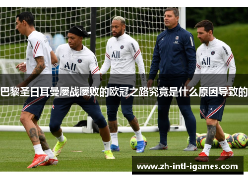巴黎圣日耳曼屡战屡败的欧冠之路究竟是什么原因导致的 巴黎圣日耳曼屡战屡败的欧冠之路究竟是什么原因导致的