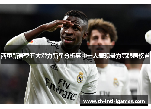 西甲新赛季五大潜力新星分析其中一人表现最为亮眼居榜首 西甲新赛季五大潜力新星分析其中一人表现最为亮眼居榜首
