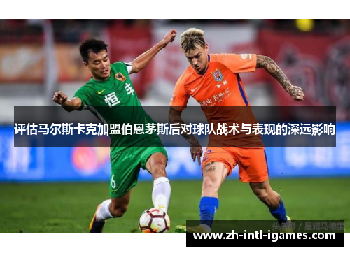 评估马尔斯卡克加盟伯恩茅斯后对球队战术与表现的深远影响