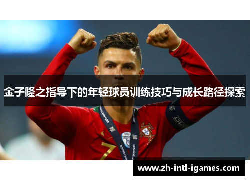金子隆之指导下的年轻球员训练技巧与成长路径探索