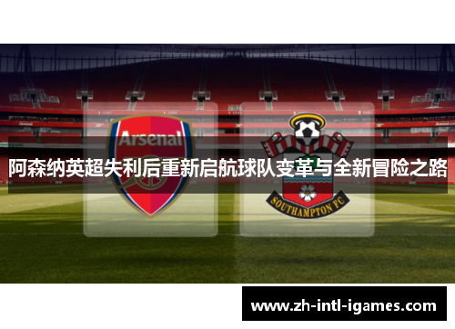 阿森纳英超失利后重新启航球队变革与全新冒险之路