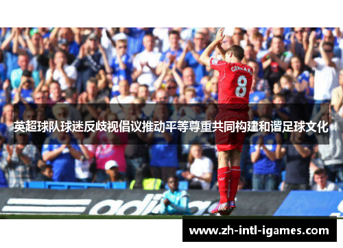 英超球队球迷反歧视倡议推动平等尊重共同构建和谐足球文化 英超球队球迷反歧视倡议推动平等尊重共同构建和谐足球文化