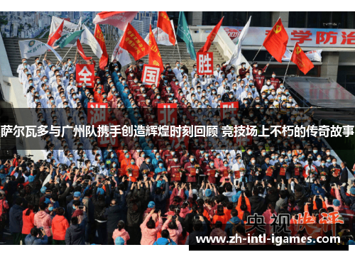 萨尔瓦多与广州队携手创造辉煌时刻回顾 竞技场上不朽的传奇故事