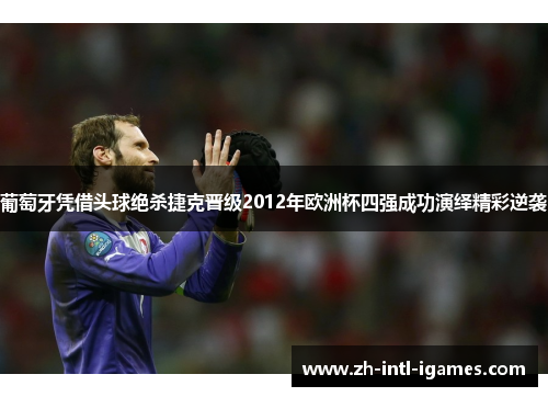 葡萄牙凭借头球绝杀捷克晋级2012年欧洲杯四强成功演绎精彩逆袭