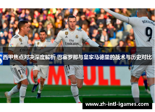 西甲焦点对决深度解析 巴塞罗那与皇家马德里的战术与历史对比 西甲焦点对决深度解析 巴塞罗那与皇家马德里的战术与历史对比