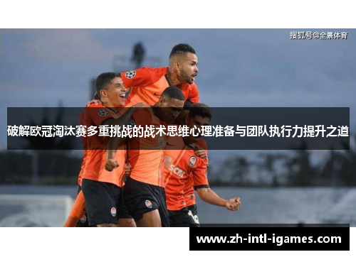破解欧冠淘汰赛多重挑战的战术思维心理准备与团队执行力提升之道