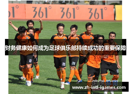 财务健康如何成为足球俱乐部持续成功的重要保障 财务健康如何成为足球俱乐部持续成功的重要保障