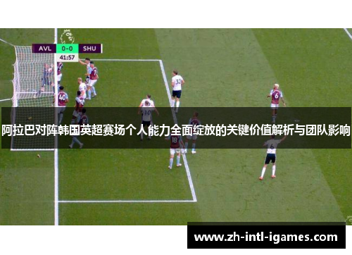阿拉巴对阵韩国英超赛场个人能力全面绽放的关键价值解析与团队影响