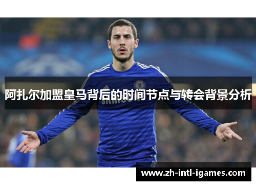 阿扎尔加盟皇马背后的时间节点与转会背景分析 阿扎尔加盟皇马背后的时间节点与转会背景分析