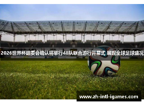 2026世界杯组委会确认将举行48队联合游行开幕式 展现全球足球盛况