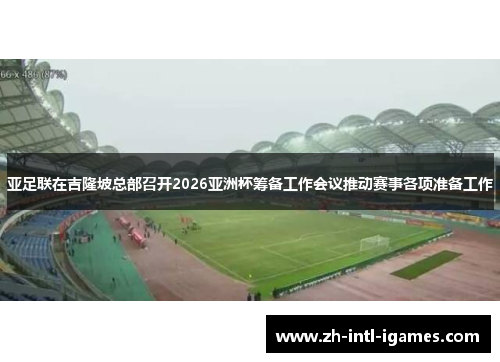 亚足联在吉隆坡总部召开2026亚洲杯筹备工作会议推动赛事各项准备工作 亚足联在吉隆坡总部召开2026亚洲杯筹备工作会议推动赛事各项准备工作