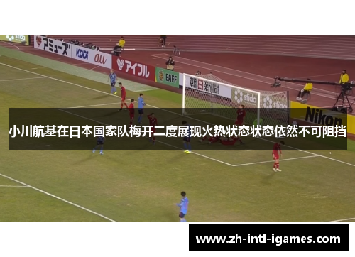 小川航基在日本国家队梅开二度展现火热状态状态依然不可阻挡