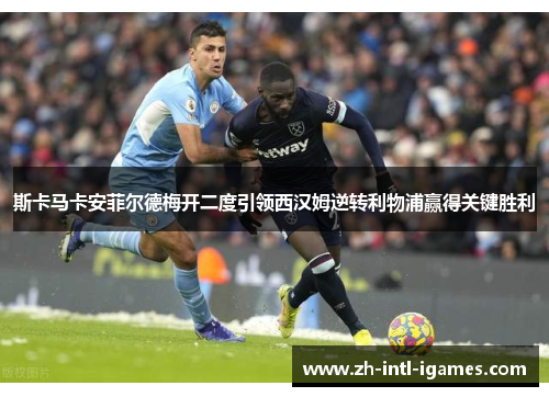 斯卡马卡安菲尔德梅开二度引领西汉姆逆转利物浦赢得关键胜利