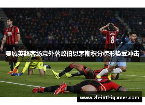 曼城英超客场意外落败伯恩茅斯积分榜形势受冲击 曼城英超客场意外落败伯恩茅斯积分榜形势受冲击