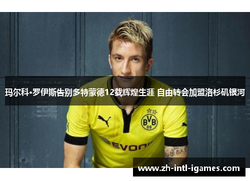 玛尔科·罗伊斯告别多特蒙德12载辉煌生涯 自由转会加盟洛杉矶银河 玛尔科·罗伊斯告别多特蒙德12载辉煌生涯 自由转会加盟洛杉矶银河