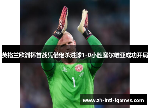 英格兰欧洲杯首战凭借绝杀进球1-0小胜塞尔维亚成功开局