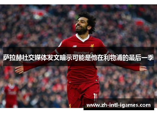 萨拉赫社交媒体发文暗示可能是他在利物浦的最后一季