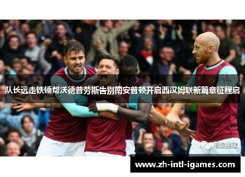 队长远走铁锤帮沃德普劳斯告别南安普顿开启西汉姆联新篇章征程启 队长远走铁锤帮沃德普劳斯告别南安普顿开启西汉姆联新篇章征程启
