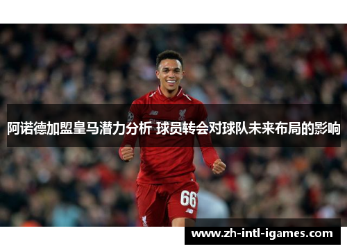 阿诺德加盟皇马潜力分析 球员转会对球队未来布局的影响 阿诺德加盟皇马潜力分析 球员转会对球队未来布局的影响