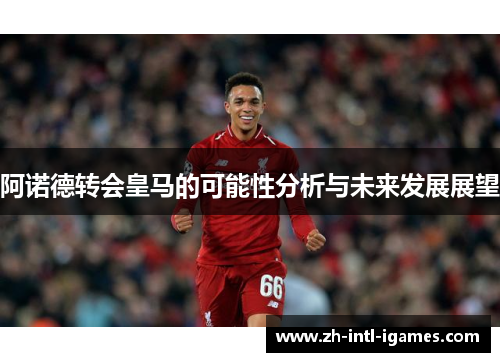 阿诺德转会皇马的可能性分析与未来发展展望