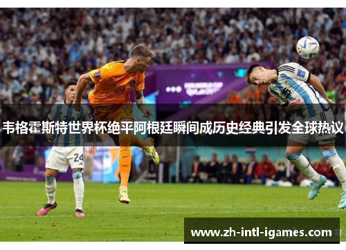 韦格霍斯特世界杯绝平阿根廷瞬间成历史经典引发全球热议
