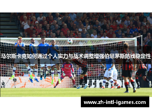 马尔斯卡克如何通过个人实力与战术调整增强伯恩茅斯防线稳定性