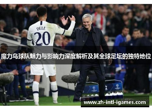 魔力鸟球队魅力与影响力深度解析及其全球足坛的独特地位