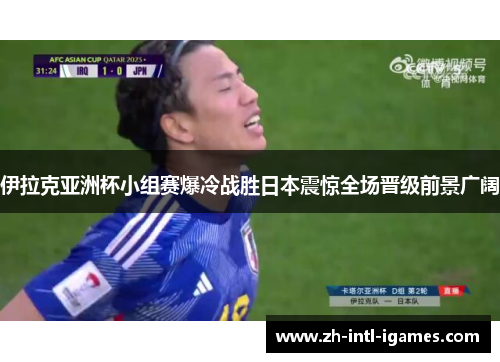 伊拉克亚洲杯小组赛爆冷战胜日本震惊全场晋级前景广阔