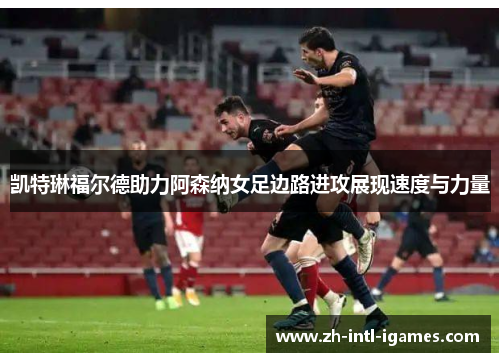 凯特琳福尔德助力阿森纳女足边路进攻展现速度与力量