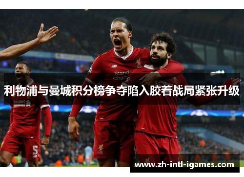 利物浦与曼城积分榜争夺陷入胶着战局紧张升级