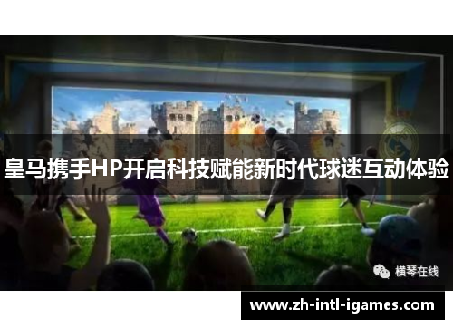 皇马携手HP开启科技赋能新时代球迷互动体验 皇马携手HP开启科技赋能新时代球迷互动体验